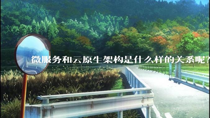 微服务和云原生架构是什么样的关系呢？