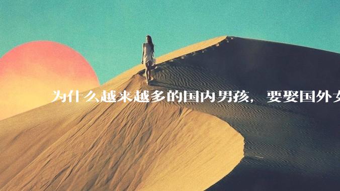 为什么越来越多的国内男孩，要娶国外女孩?
