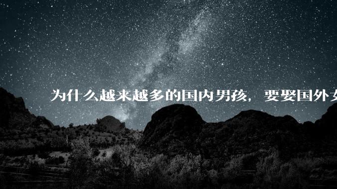 为什么越来越多的国内男孩，要娶国外女孩?