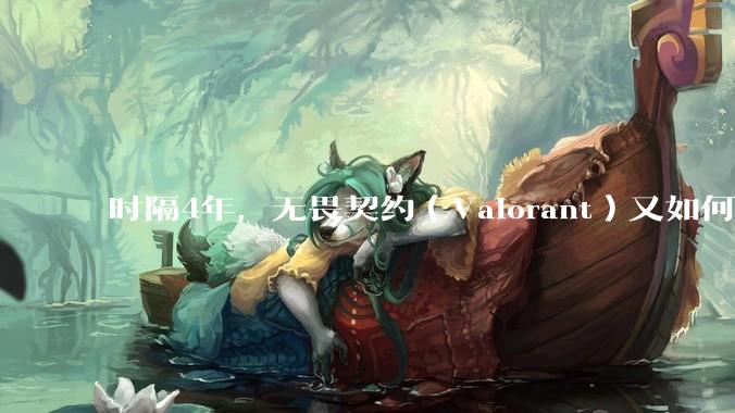 时隔4年，无畏契约（Valorant）又如何评价？