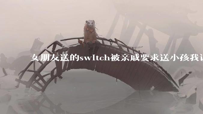 女朋友送的switch被亲戚要求送小孩我该怎么办？