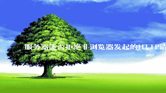 服务器能否拒绝非浏览器发起的HTTP请求？