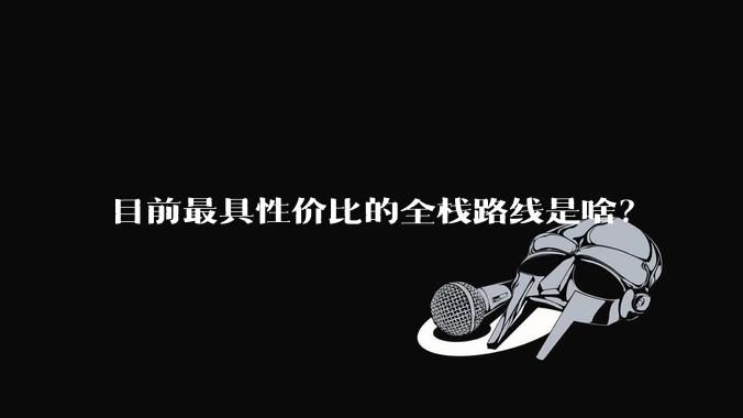 目前最具性价比的全栈路线是啥？