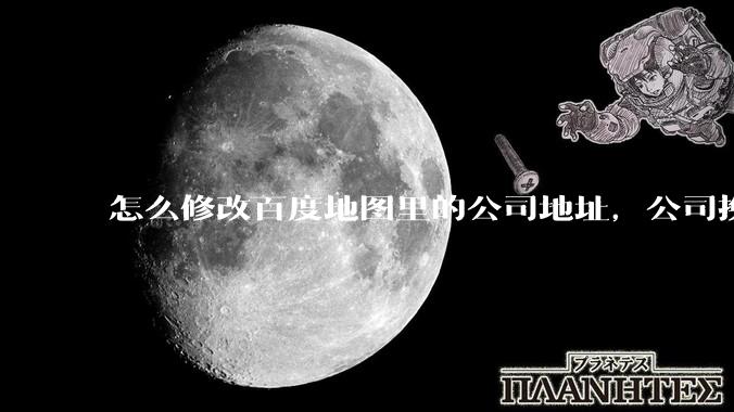 怎么修改百度地图里的公司地址，公司换了新地址，以前的地址不对了想改下？