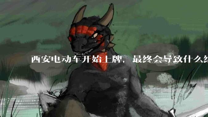西安电动车开始上牌，最终会导致什么结果？