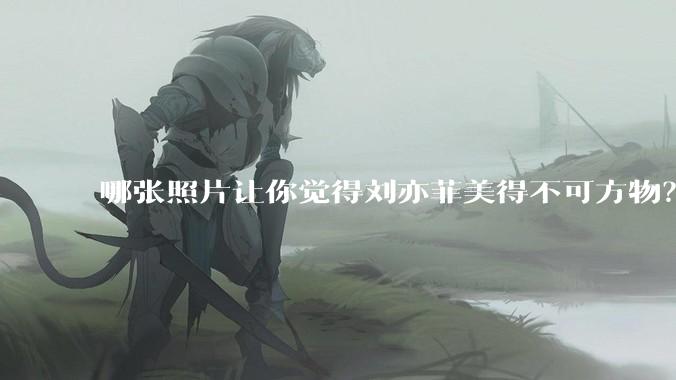 哪张照片让你觉得刘亦菲美得不可方物？