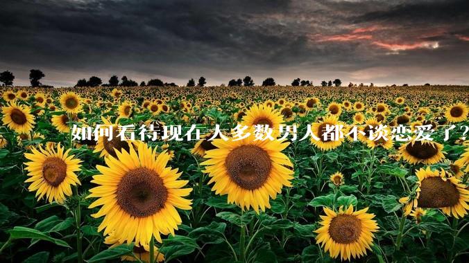 如何看待现在大多数男人都不谈恋爱了？