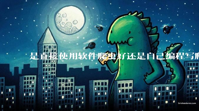 是直接使用软件爬虫好还是自己编程写爬虫好？